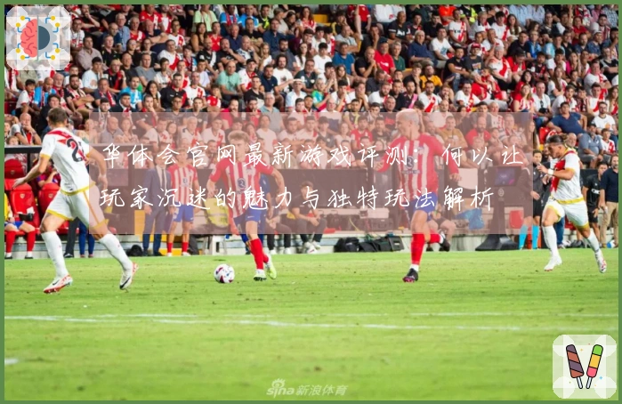 华体会官网最新游戏评测：何以让玩家沉迷的魅力与独特玩法解析