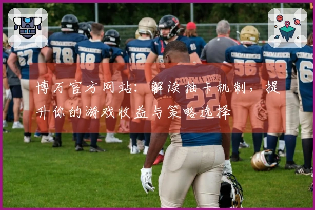 博万官方网站：解读抽卡机制，提升你的游戏收益与策略选择