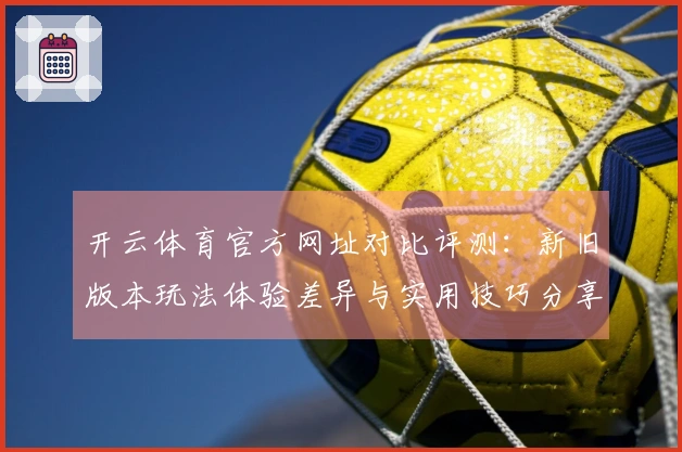 开云体育官方网址对比评测：新旧版本玩法体验差异与实用技巧分享