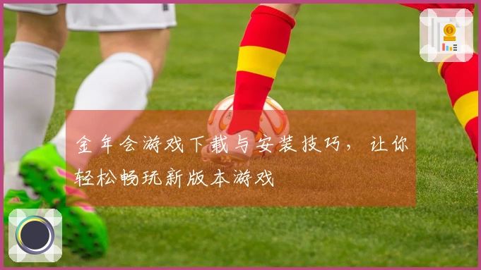 金年会游戏下载与安装技巧，让你轻松畅玩新版本游戏