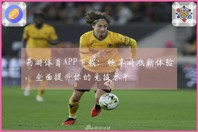 易游体育APP下载：畅享游戏新体验，全面提升你的竞技水平