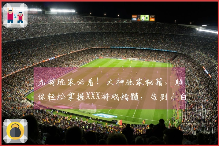 九游玩家必看！大神独家秘籍，助你轻松掌握XXX游戏精髓，告别小白！