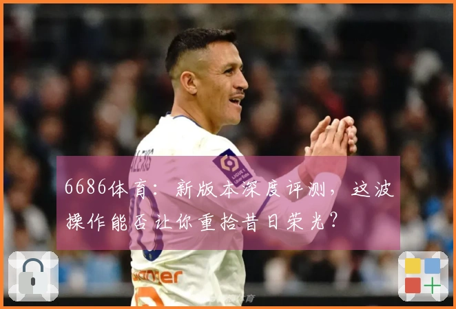 6686体育：新版本深度评测，这波操作能否让你重拾昔日荣光？