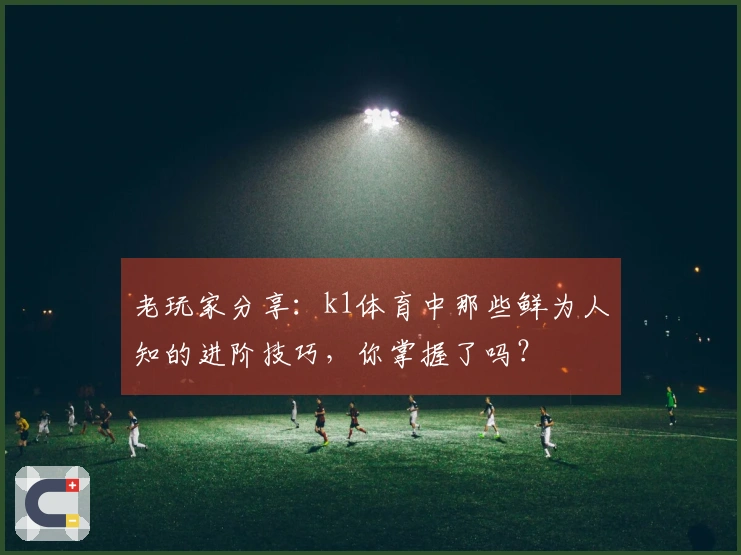 老玩家分享：k1体育中那些鲜为人知的进阶技巧，你掌握了吗？