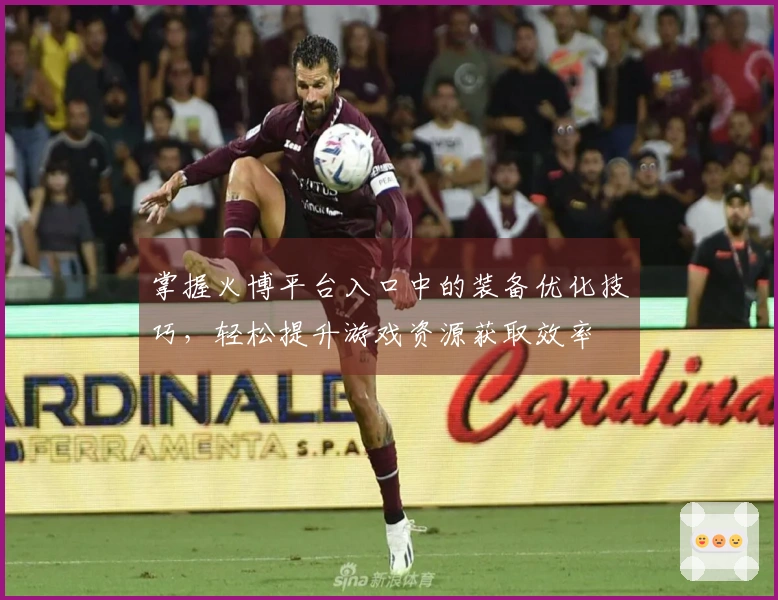 掌握火博平台入口中的装备优化技巧，轻松提升游戏资源获取效率