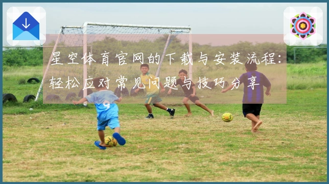星空体育官网的下载与安装流程：轻松应对常见问题与技巧分享