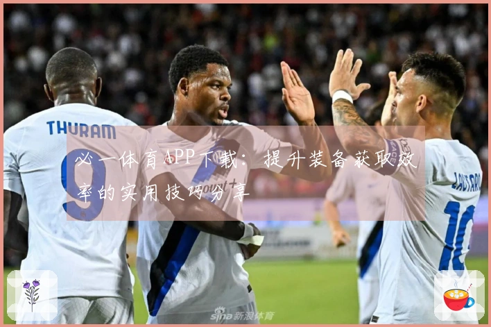 必一体育APP下载：提升装备获取效率的实用技巧分享