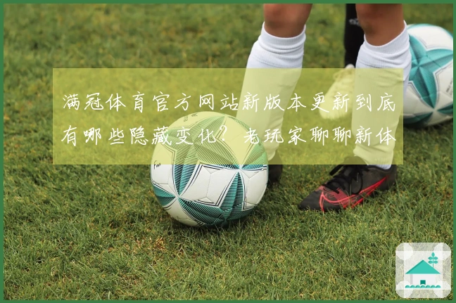 满冠体育官方网站新版本更新到底有哪些隐藏变化？老玩家聊聊新体验！