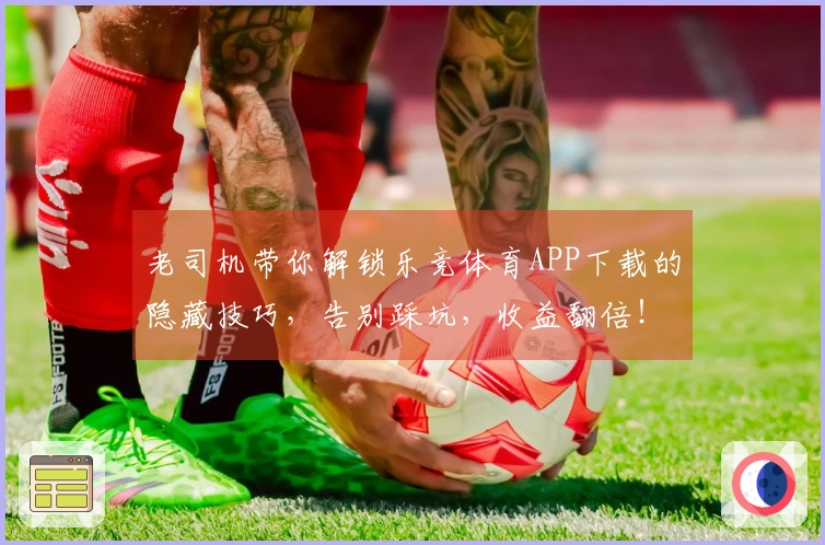 老司机带你解锁乐竞体育APP下载的隐藏技巧，告别踩坑，收益翻倍！