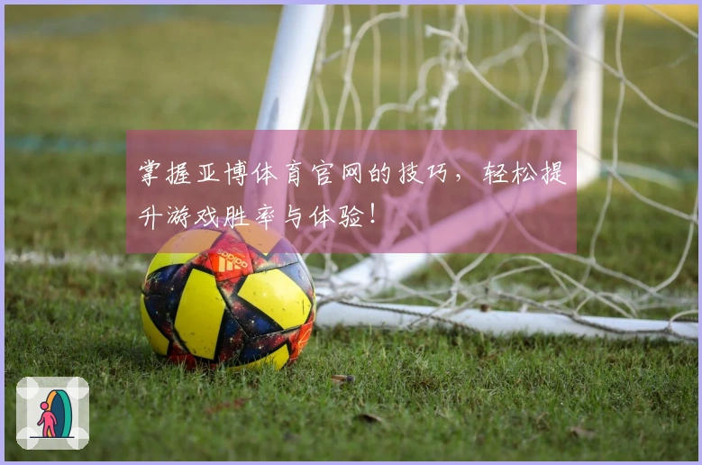 掌握亚博体育官网的技巧，轻松提升游戏胜率与体验！