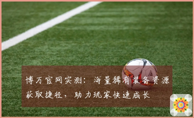 博万官网实测：海量稀有装备资源获取捷径，助力玩家快速成长