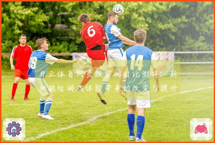开云体育网页版官网对比测评：新功能给游戏体验带来的改变与提升