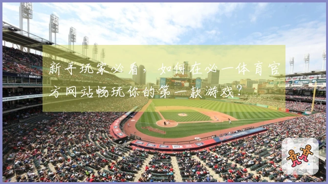 新手玩家必看，如何在必一体育官方网站畅玩你的第一款游戏？