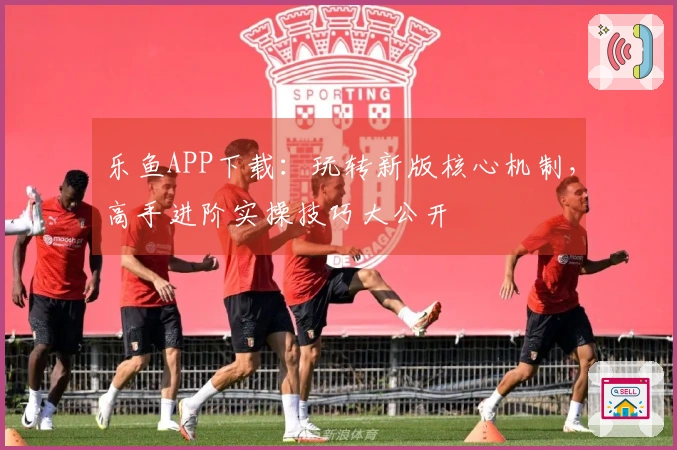 乐鱼APP下载：玩转新版核心机制，高手进阶实操技巧大公开