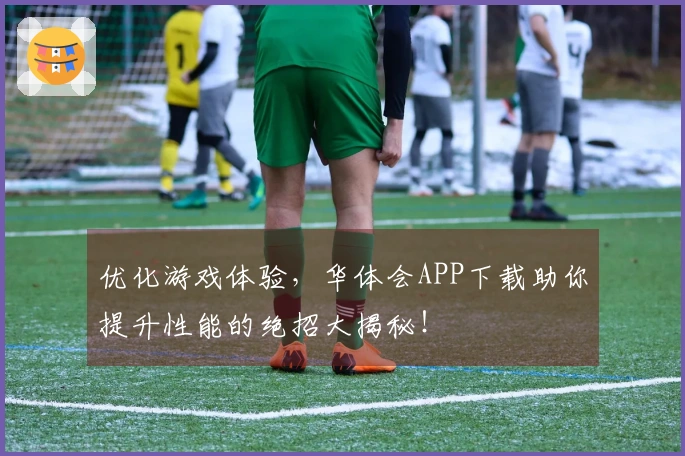 优化游戏体验，华体会APP下载助你提升性能的绝招大揭秘！