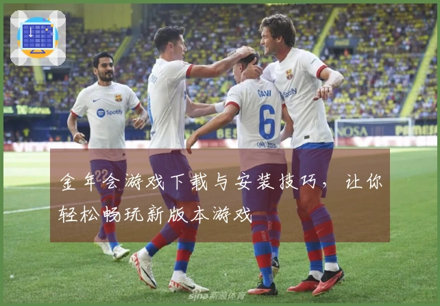 金年会游戏下载与安装技巧，让你轻松畅玩新版本游戏