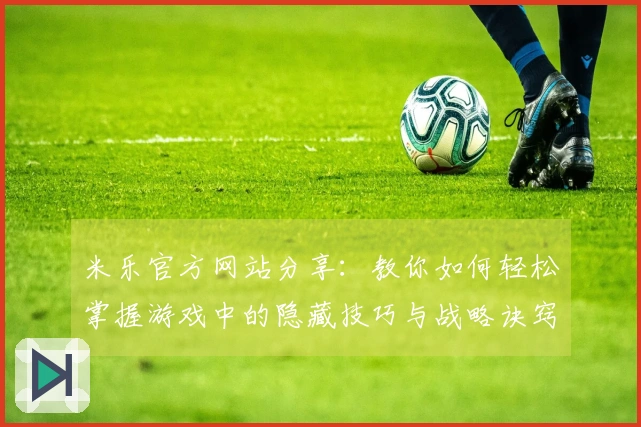 米乐官方网站分享：教你如何轻松掌握游戏中的隐藏技巧与战略诀窍