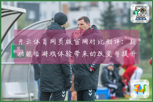 开云体育网页版官网对比测评：新功能给游戏体验带来的改变与提升