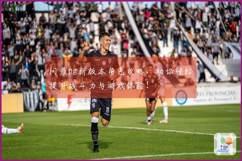 问鼎pg新版本角色攻略，助你轻松提升战斗力与游戏体验！