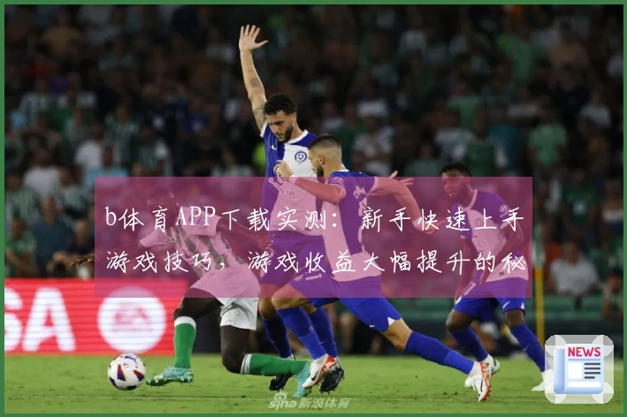 b体育APP下载实测：新手快速上手游戏技巧，游戏收益大幅提升的秘密揭秘